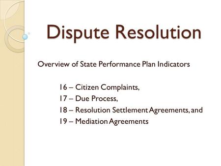 Dispute Resolution Overview of State Performance Plan Indicators 16 – Citizen Complaints, 17 – Due Process, 18 – Resolution Settlement Agreements, and.