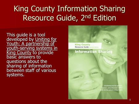 1 King County Information Sharing Resource Guide, 2 nd Edition This guide is a tool developed by Uniting for Youth: A partnership of youth-serving systems.