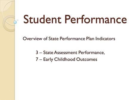 Student Performance Overview of State Performance Plan Indicators 3 – State Assessment Performance, 7 – Early Childhood Outcomes.