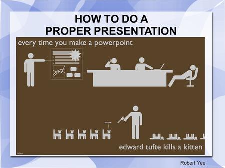 HOW TO DO A PROPER PRESENTATION Robert Yee. Common Mistakes and What Not to Do There is no need to make it more complicated than you need to Your presentation.