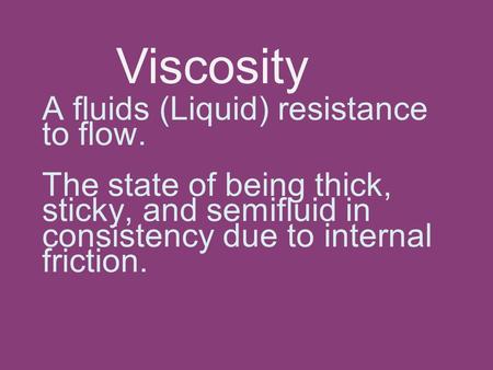 A fluids (Liquid) resistance to flow. The state of being thick, sticky, and semifluid in consistency due to internal friction. Viscosity.
