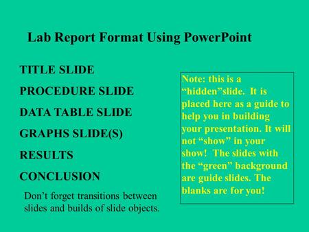 Lab Report Format Using PowerPoint TITLE SLIDE PROCEDURE SLIDE DATA TABLE SLIDE GRAPHS SLIDE(S) RESULTS CONCLUSION Note: this is a hiddenslide. It is placed.