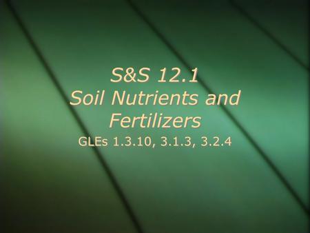 S&S 12.1 Soil Nutrients and Fertilizers GLEs 1.3.10, 3.1.3, 3.2.4.
