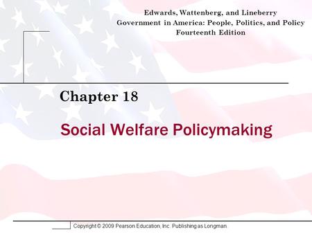 Copyright © 2009 Pearson Education, Inc. Publishing as Longman. Social Welfare Policymaking Chapter 18 Edwards, Wattenberg, and Lineberry Government in.