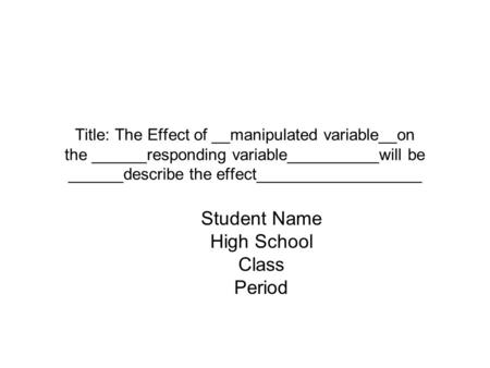 Title: The Effect of __manipulated variable__on the ______responding variable__________will be ______describe the effect__________________ Student Name.