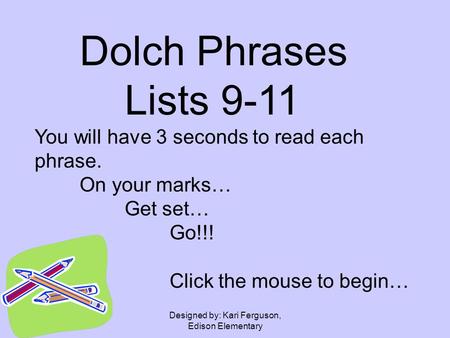 Designed by: Kari Ferguson, Edison Elementary Dolch Phrases Lists 9-11 You will have 3 seconds to read each phrase. On your marks… Get set… Go!!! Click.