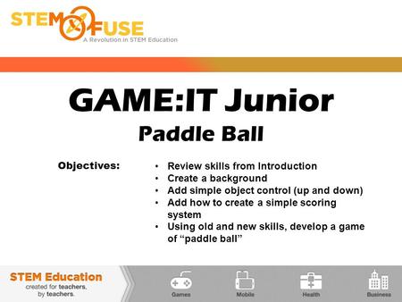 GAME:IT Junior Paddle Ball Objectives: Review skills from Introduction Create a background Add simple object control (up and down) Add how to create a.