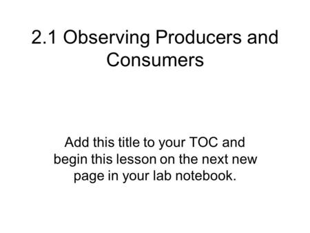 2.1 Observing Producers and Consumers Add this title to your TOC and begin this lesson on the next new page in your lab notebook.