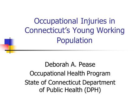 Occupational Injuries in Connecticuts Young Working Population Deborah A. Pease Occupational Health Program State of Connecticut Department of Public Health.