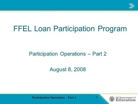 Participation Operations – Part 2 1 FFEL Loan Participation Program Participation Operations – Part 2 August 8, 2008.