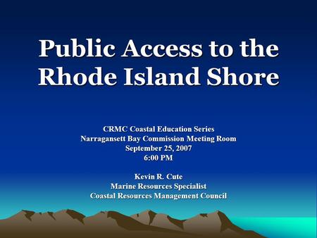 Public Access to the Rhode Island Shore CRMC Coastal Education Series Narragansett Bay Commission Meeting Room September 25, 2007 6:00 PM Kevin R. Cute.