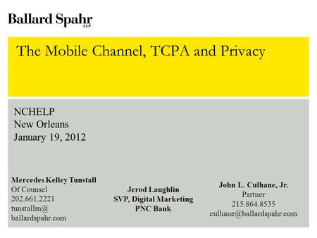 The Mobile Channel, TCPA and Privacy NCHELP New Orleans January 19, 2012 Mercedes Kelley Tunstall Of Counsel 202.661.2221 ballardspahr.com Jerod.