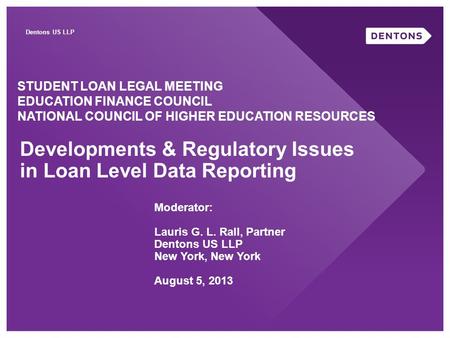 Dentons US LLP Developments & Regulatory Issues in Loan Level Data Reporting STUDENT LOAN LEGAL MEETING EDUCATION FINANCE COUNCIL NATIONAL COUNCIL OF HIGHER.