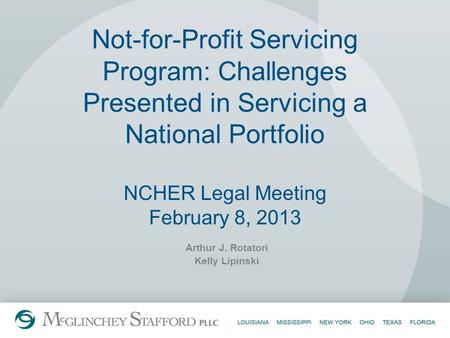 Not-for-Profit Servicing Program: Challenges Presented in Servicing a National Portfolio NCHER Legal Meeting February 8, 2013 Arthur J. Rotatori Kelly.