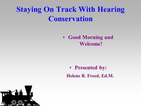 Staying On Track With Hearing Conservation Good Morning and Welcome! Presented by: Helene R. Freed, Ed.M.
