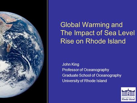 Global Warming and The Impact of Sea Level Rise on Rhode Island John King Professor of Oceanography Graduate School of Oceanography University of Rhode.