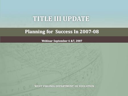 TITLE III UPDATETITLE III UPDATE Planning for Success In 2007-08 Webinar September 6 &7, 2007 WEST VIRGINIA DEPARTMENT OF EDUCATIONWEST VIRGINIA DEPARTMENT.