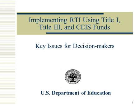 Implementing RTI Using Title I, Title III, and CEIS Funds Key Issues for Decision-makers U.S. Department of Education 1.