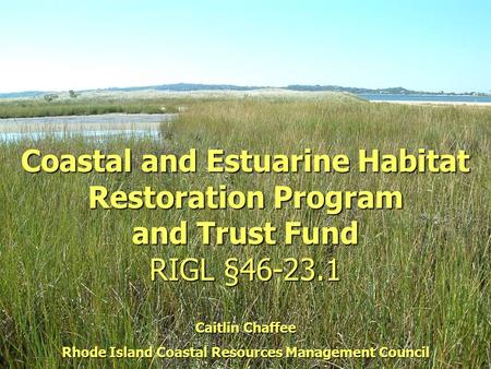 Coastal and Estuarine Habitat Restoration Program and Trust Fund RIGL §46-23.1 Caitlin Chaffee Rhode Island Coastal Resources Management Council.
