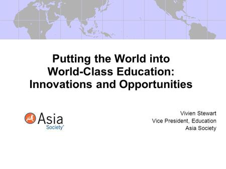 Putting the World into World-Class Education: Innovations and Opportunities Vivien Stewart Vice President, Education Asia Society.