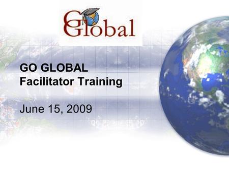 GO GLOBAL Facilitator Training June 15, 2009. Agenda 9:00 Project Overview –What are the Goals? –Why is it important? –How is it different than Immersion.