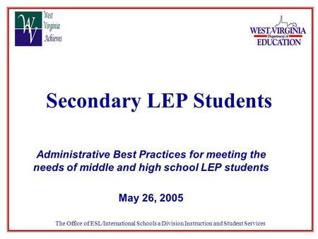 Secondary LEP Students Administrative Best Practices for meeting the needs of middle and high school LEP students May 26, 2005 The Office of ESL/International.