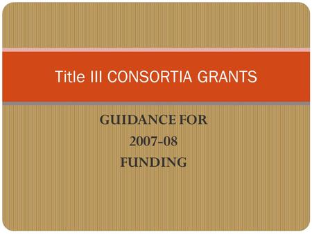 GUIDANCE FOR 2007-08 FUNDING Title III CONSORTIA GRANTS.