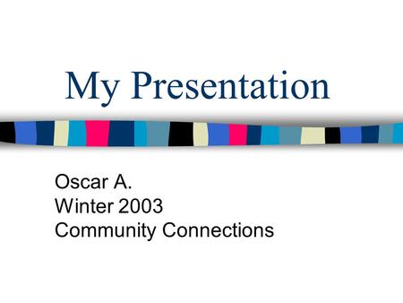 My Presentation Oscar A. Winter 2003 Community Connections.