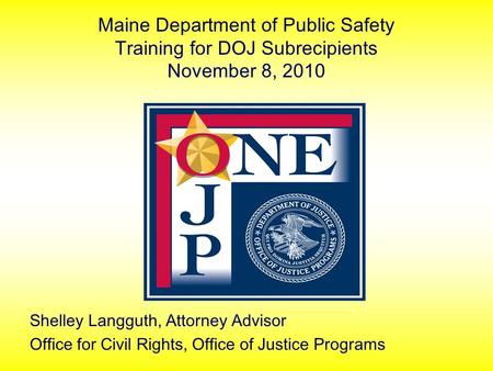 Maine Department of Public Safety Training for DOJ Subrecipients November 8, 2010 Shelley Langguth, Attorney Advisor Office for Civil Rights, Office of.