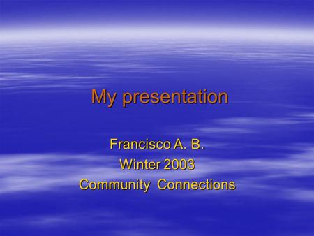 My presentation My presentation Francisco A. B. Winter 2003 Community Connections.