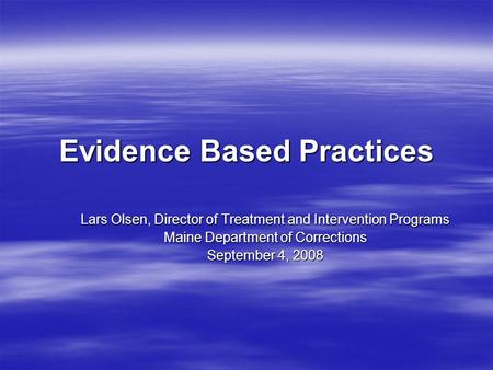 Evidence Based Practices Lars Olsen, Director of Treatment and Intervention Programs Maine Department of Corrections September 4, 2008.