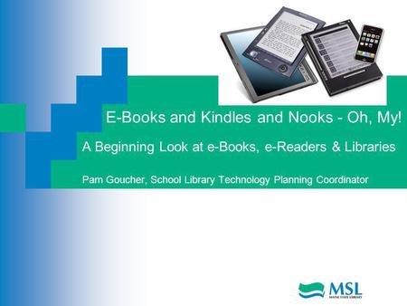 E-Books and Kindles and Nooks - Oh, My! A Beginning Look at e-Books, e-Readers & Libraries Pam Goucher, School Library Technology Planning Coordinator.