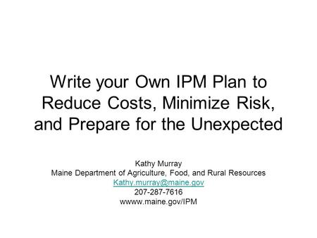 Write your Own IPM Plan to Reduce Costs, Minimize Risk, and Prepare for the Unexpected Kathy Murray Maine Department of Agriculture, Food, and Rural Resources.