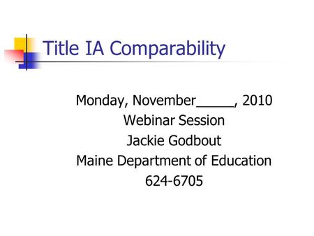 Title IA Comparability Monday, November_____, 2010 Webinar Session Jackie Godbout Maine Department of Education 624-6705.