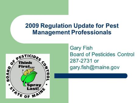 2009 Regulation Update for Pest Management Professionals Gary Fish Board of Pesticides Control 287-2731 or