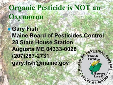 Organic Pesticide is NOT an Oxymoron n Gary Fish Maine Board of Pesticides Control 28 State House Station Augusta ME 04333-0028 (207)287-2731