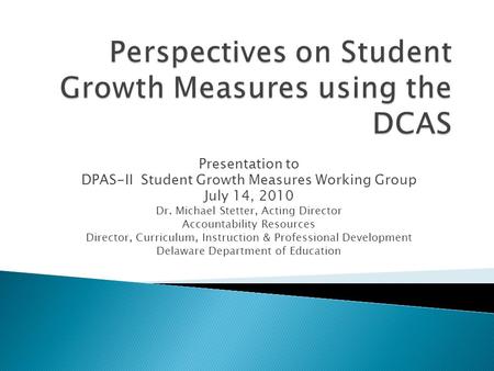 Presentation to DPAS-II Student Growth Measures Working Group July 14, 2010 Dr. Michael Stetter, Acting Director Accountability Resources Director, Curriculum,
