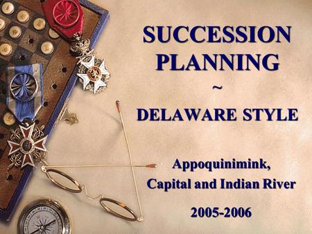 SUCCESSION PLANNING ~ DELAWARE STYLE Appoquinimink, Capital and Indian River 2005-2006.