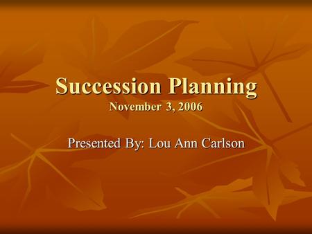 Succession Planning November 3, 2006 Presented By: Lou Ann Carlson.