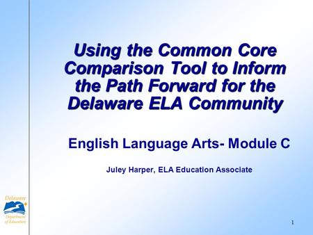 English Language Arts- Module C Juley Harper, ELA Education Associate Using the Common Core Comparison Tool to Inform the Path Forward for the Delaware.