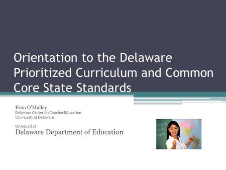 Orientation to the Delaware Prioritized Curriculum and Common Core State Standards Fran OMalley Delaware Center for Teacher Education University of Delaware.