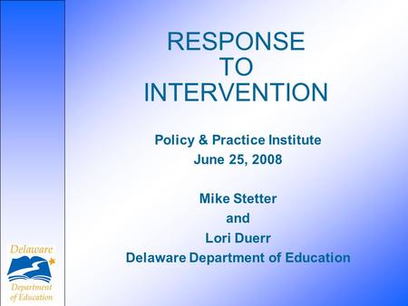RESPONSE TO INTERVENTION Policy & Practice Institute June 25, 2008 Mike Stetter and Lori Duerr Delaware Department of Education.