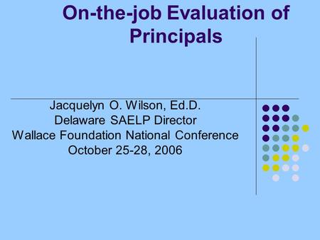 On-the-job Evaluation of Principals Jacquelyn O. Wilson, Ed.D. Delaware SAELP Director Wallace Foundation National Conference October 25-28, 2006.