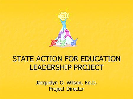 STATE ACTION FOR EDUCATION LEADERSHIP PROJECT Jacquelyn O. Wilson, Ed.D. Project Director.