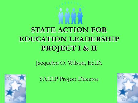 STATE ACTION FOR EDUCATION LEADERSHIP PROJECT I & II Jacquelyn O. Wilson, Ed.D. SAELP Project Director.