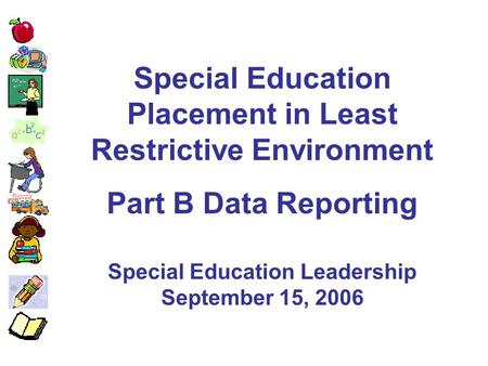 Special Education Placement in Least Restrictive Environment Part B Data Reporting Special Education Leadership September 15, 2006.
