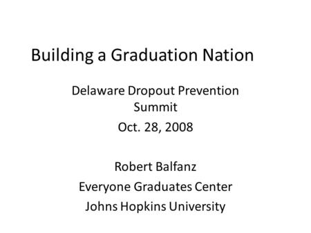 Building a Graduation Nation Delaware Dropout Prevention Summit Oct. 28, 2008 Robert Balfanz Everyone Graduates Center Johns Hopkins University.