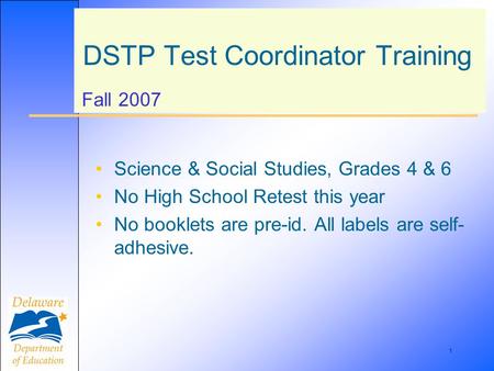 1 DSTP Test Coordinator Training Fall 2007 Science & Social Studies, Grades 4 & 6 No High School Retest this year No booklets are pre-id. All labels are.