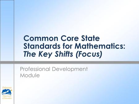 Common Core State Standards for Mathematics: The Key Shifts (Focus) Professional Development Module.