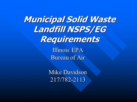 Municipal Solid Waste Landfill NSPS/EG Requirements Illinois EPA Bureau of Air Mike Davidson 217/782-2113.